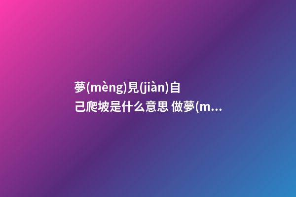 夢(mèng)見(jiàn)自己爬坡是什么意思 做夢(mèng)夢(mèng)到自己爬坡好不好